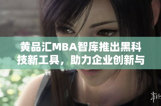 黄品汇MBA智库推出黑科技新工具，助力企业创新与发展