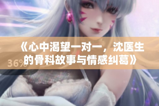 《心中渴望一对一，沈医生的骨科故事与情感纠葛》