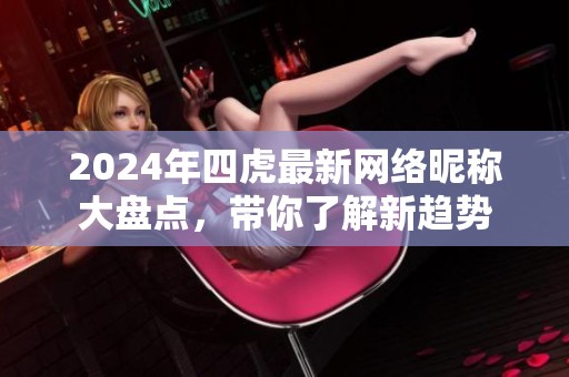 2024年四虎最新网络昵称大盘点，带你了解新趋势