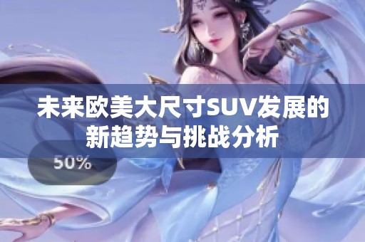 未来欧美大尺寸SUV发展的新趋势与挑战分析