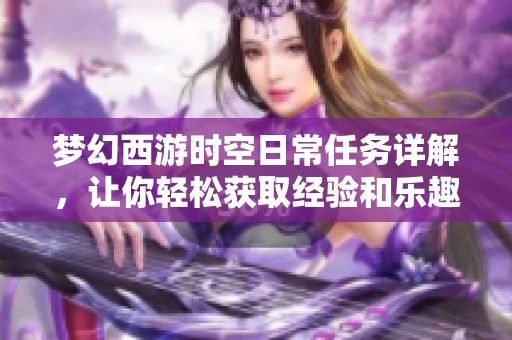 梦幻西游时空日常任务详解，让你轻松获取经验和乐趣