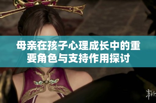 母亲在孩子心理成长中的重要角色与支持作用探讨