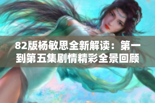 82版杨敏思全新解读：第一到第五集剧情精彩全景回顾
