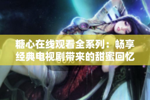 糖心在线观看全系列：畅享经典电视剧带来的甜蜜回忆