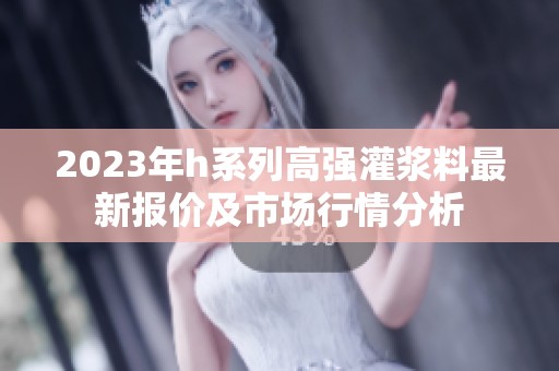 2023年h系列高强灌浆料最新报价及市场行情分析