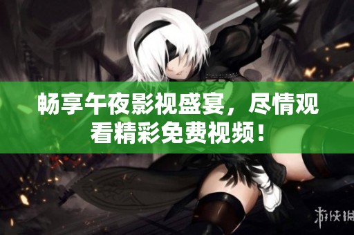 畅享午夜影视盛宴，尽情观看精彩免费视频！