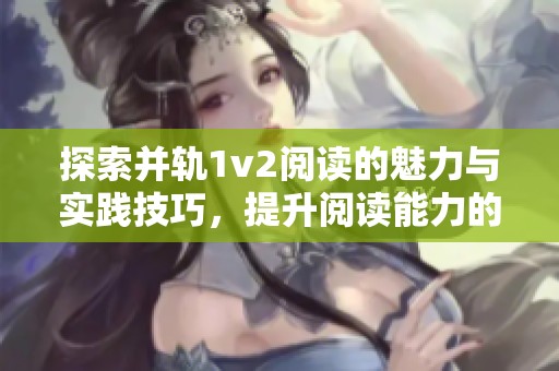 探索并轨1v2阅读的魅力与实践技巧，提升阅读能力的方法