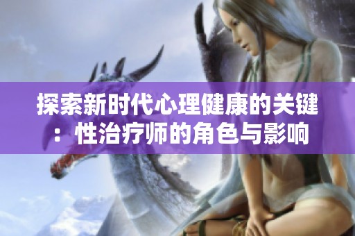 探索新时代心理健康的关键：性治疗师的角色与影响
