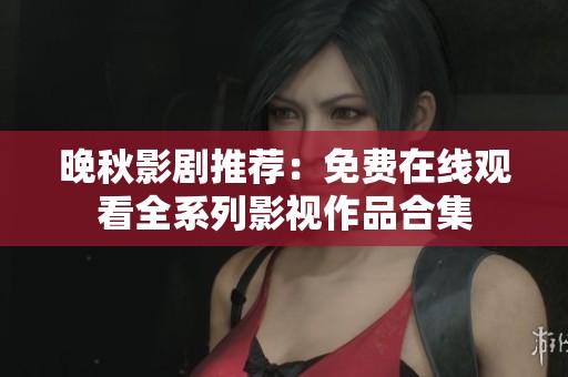 晚秋影剧推荐：免费在线观看全系列影视作品合集