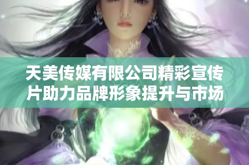 天美传媒有限公司精彩宣传片助力品牌形象提升与市场传播