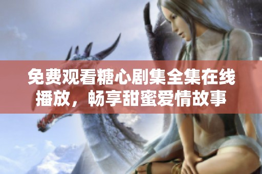 免费观看糖心剧集全集在线播放，畅享甜蜜爱情故事