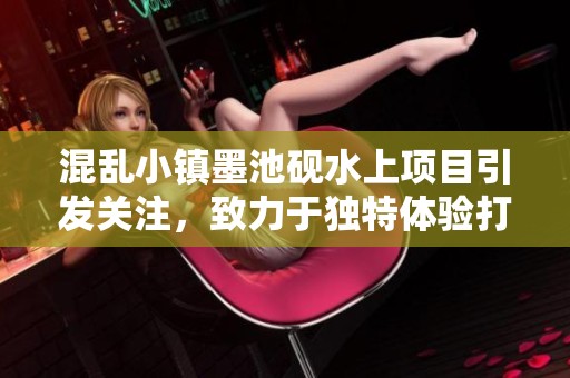 混乱小镇墨池砚水上项目引发关注，致力于独特体验打造