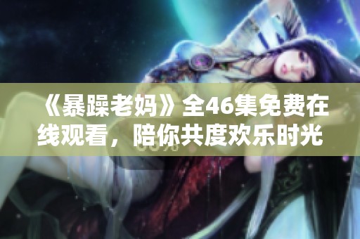 《暴躁老妈》全46集免费在线观看，陪你共度欢乐时光