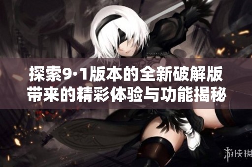 探索9·1版本的全新破解版带来的精彩体验与功能揭秘