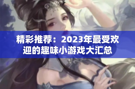 精彩推荐：2023年最受欢迎的趣味小游戏大汇总