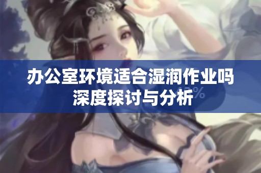 办公室环境适合湿润作业吗 深度探讨与分析