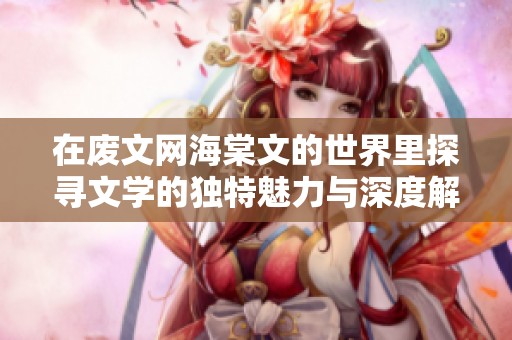 在废文网海棠文的世界里探寻文学的独特魅力与深度解析