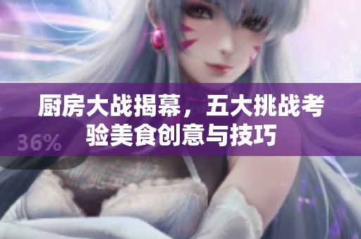 厨房大战揭幕，五大挑战考验美食创意与技巧