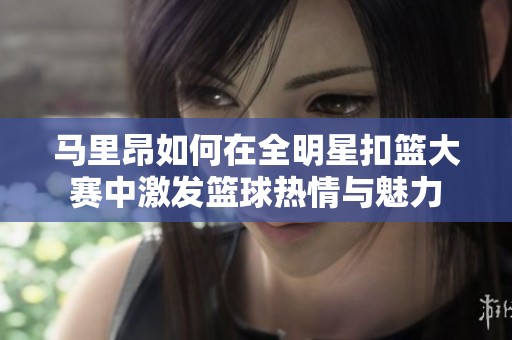 马里昂如何在全明星扣篮大赛中激发篮球热情与魅力
