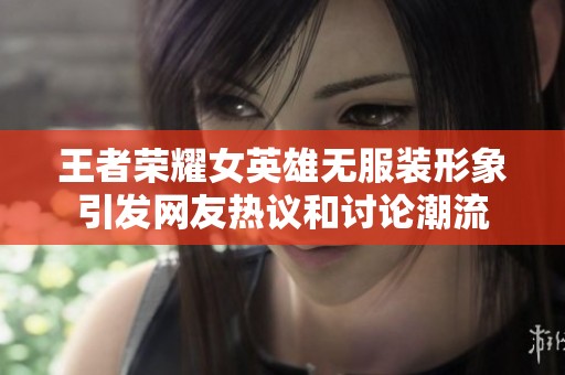 王者荣耀女英雄无服装形象引发网友热议和讨论潮流