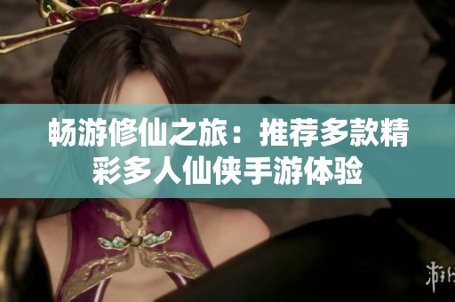畅游修仙之旅：推荐多款精彩多人仙侠手游体验