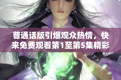 普通话版引爆观众热情，快来免费观看第1至第5集精彩内容！