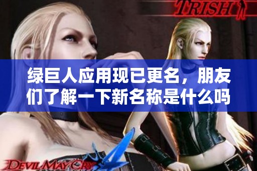绿巨人应用现已更名，朋友们了解一下新名称是什么吗