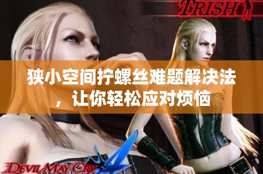 狭小空间拧螺丝难题解决法，让你轻松应对烦恼