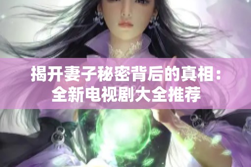 揭开妻子秘密背后的真相：全新电视剧大全推荐