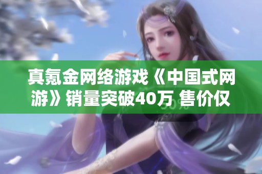 真氪金网络游戏《中国式网游》销量突破40万 售价仅27元引关注