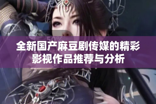 全新国产麻豆剧传媒的精彩影视作品推荐与分析