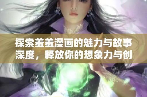 探索羞羞漫画的魅力与故事深度，释放你的想象力与创意