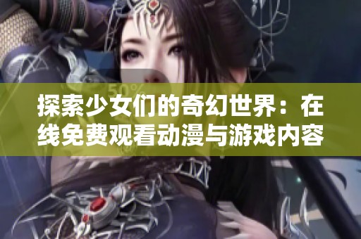 探索少女们的奇幻世界：在线免费观看动漫与游戏内容