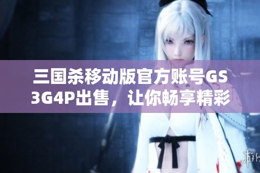 三国杀移动版官方账号GS3G4P出售，让你畅享精彩游戏体验