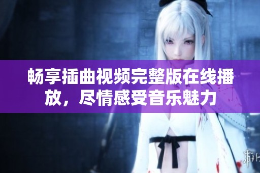畅享插曲视频完整版在线播放，尽情感受音乐魅力