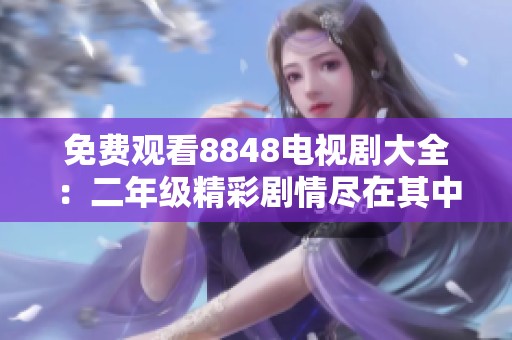 免费观看8848电视剧大全：二年级精彩剧情尽在其中
