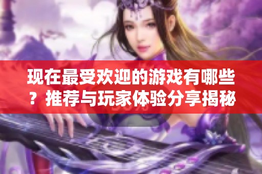 现在最受欢迎的游戏有哪些？推荐与玩家体验分享揭秘
