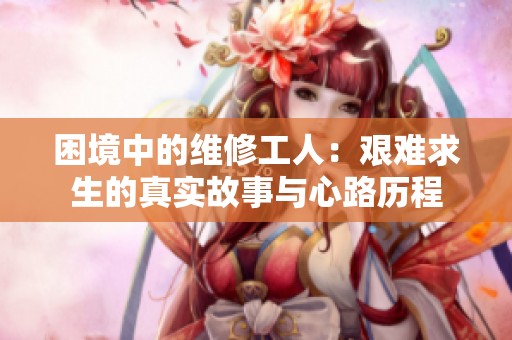 困境中的维修工人：艰难求生的真实故事与心路历程