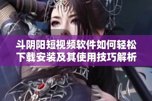 斗阴阳短视频软件如何轻松下载安装及其使用技巧解析