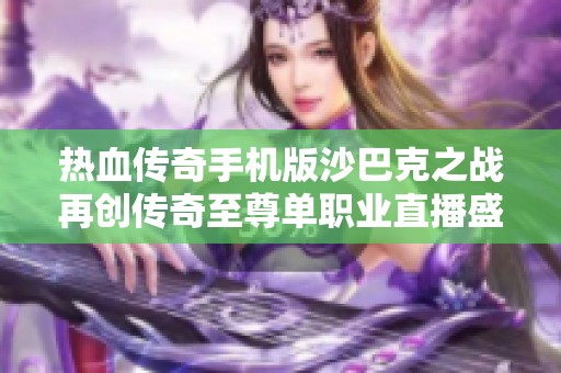 热血传奇手机版沙巴克之战再创传奇至尊单职业直播盛况