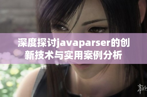深度探讨javaparser的创新技术与实用案例分析