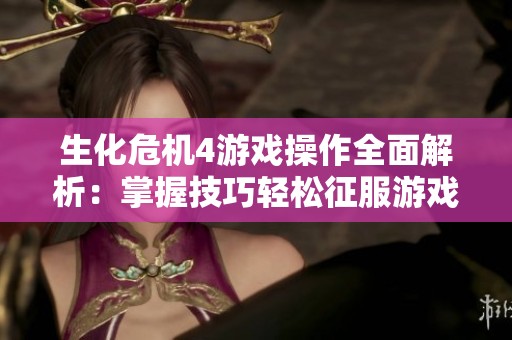 生化危机4游戏操作全面解析：掌握技巧轻松征服游戏世界