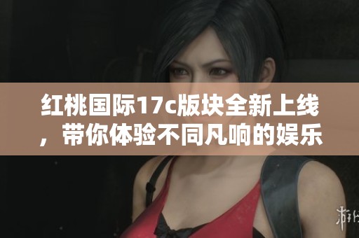 红桃国际17c版块全新上线，带你体验不同凡响的娱乐盛宴