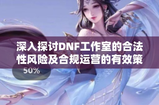 深入探讨DNF工作室的合法性风险及合规运营的有效策略