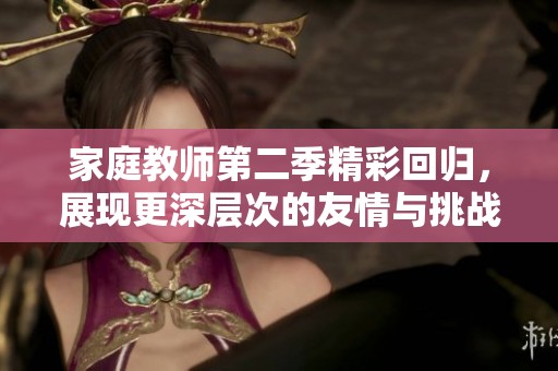 家庭教师第二季精彩回归，展现更深层次的友情与挑战