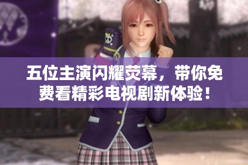 五位主演闪耀荧幕，带你免费看精彩电视剧新体验！