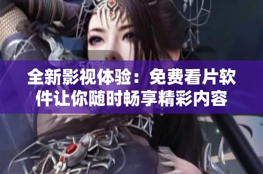 全新影视体验：免费看片软件让你随时畅享精彩内容
