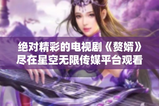绝对精彩的电视剧《赘婿》尽在星空无限传媒平台观看