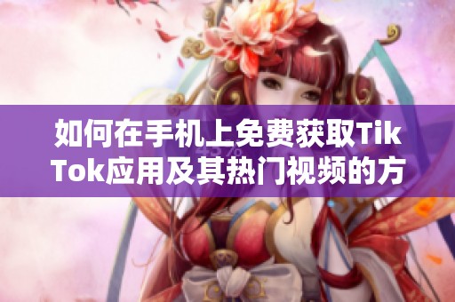 如何在手机上免费获取TikTok应用及其热门视频的方法分享
