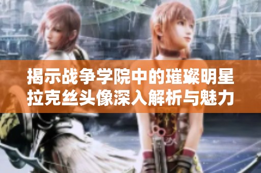 揭示战争学院中的璀璨明星拉克丝头像深入解析与魅力分析